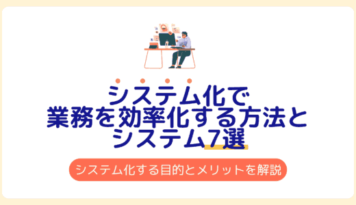 システム化で業務を効率化する方法とシステム7選｜システム化する目的とメリットを徹底解説！