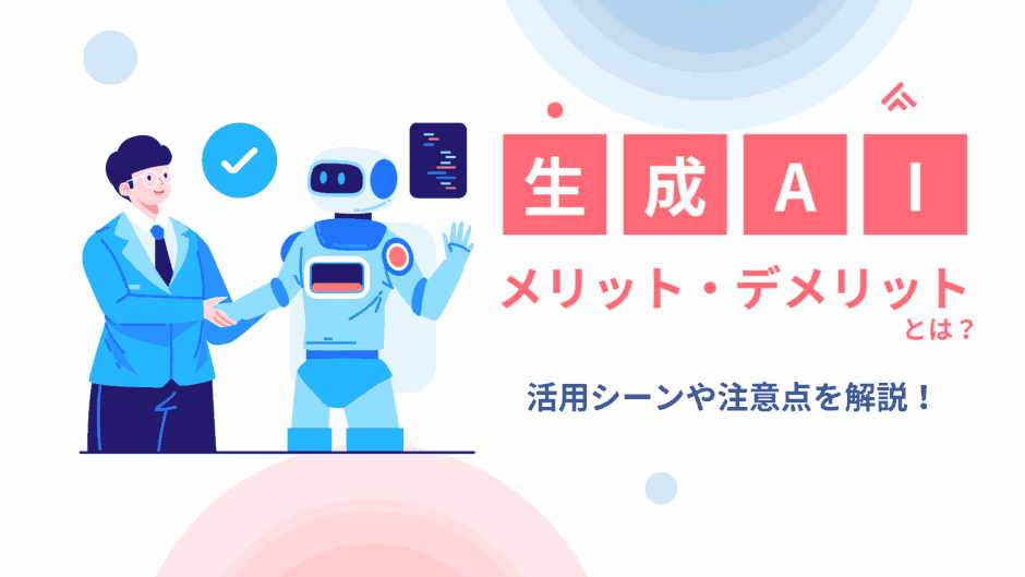 生成AIのメリット・デメリットとは？活用シーンや注意点を解説！