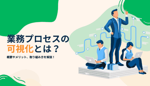 業務プロセスの可視化とは？概要やメリット、取り組み方を解説！
