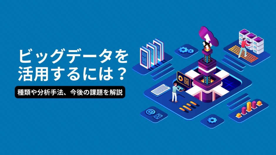 ビッグデータを活用するには？種類や分析手法、今後の課題を解説　
