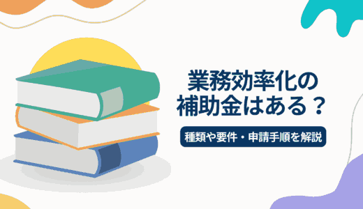 業務効率化に対する補助金はある？種類や要件、申請手順を解説　