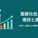 高齢化社会の現状と課題｜社会・企業による解決策について解説