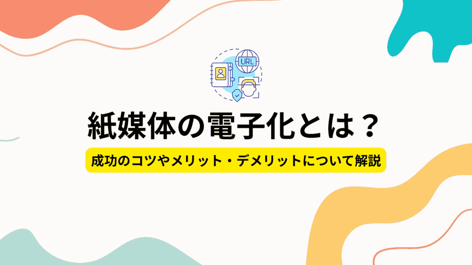 紙媒体の電子化とは？成功のコツやメリット・デメリットについて解説