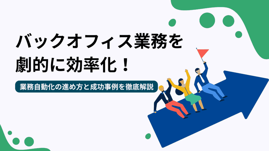 バックオフィス業務を劇的に効率化！業務自動化の進め方と成功事例を徹底解説