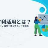 データ利活用とは？目的やメリット、成功へと導くポイントを解説