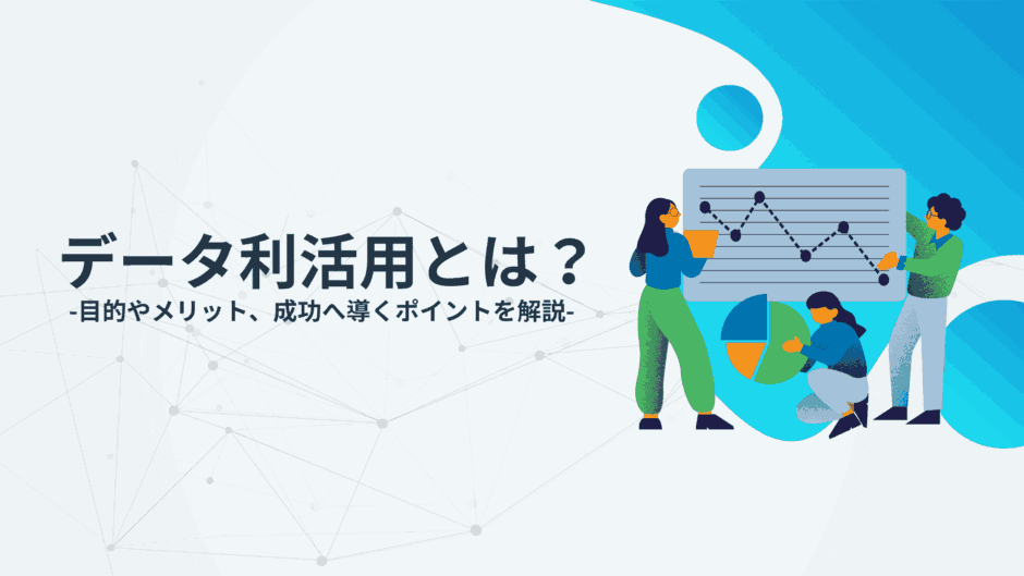 データ利活用とは？目的やメリット、成功へと導くポイントを解説