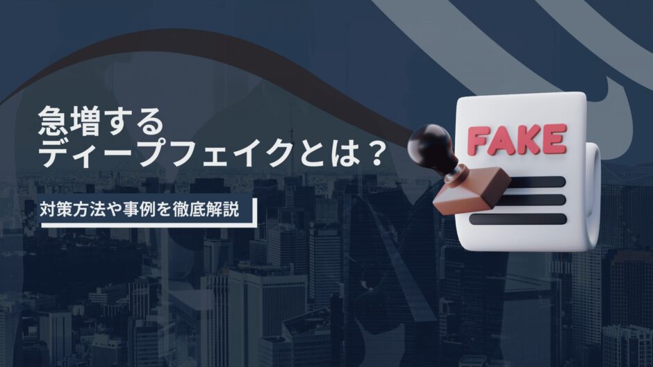 急増するディープフェイクとは？対策方法や事例を徹底解説