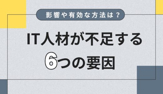 IT人材が不足する6つの要因｜企業への影響や改善に有効な方法を解説