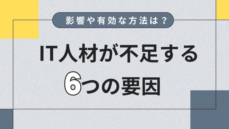 IT人材が不足する6つの要因｜企業への影響や改善に有効な方法を解説