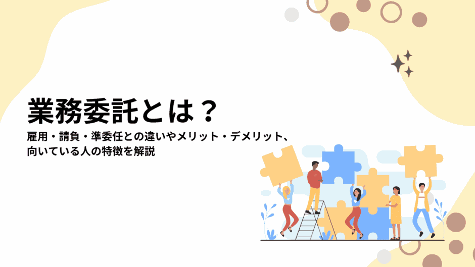 業務委託とは？雇用・請負・準委任との違いやメリット・デメリット、向いている人の特徴を解説